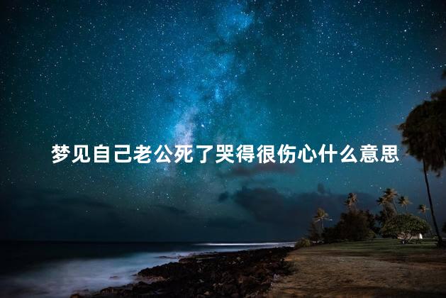 梦见自己老公死了哭得很伤心什么意思 女人梦见自己老公死了哭得很伤心